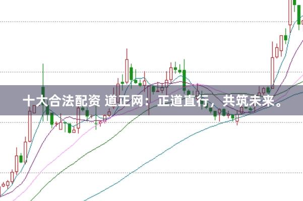 十大合法配资 道正网：正道直行，共筑未来。