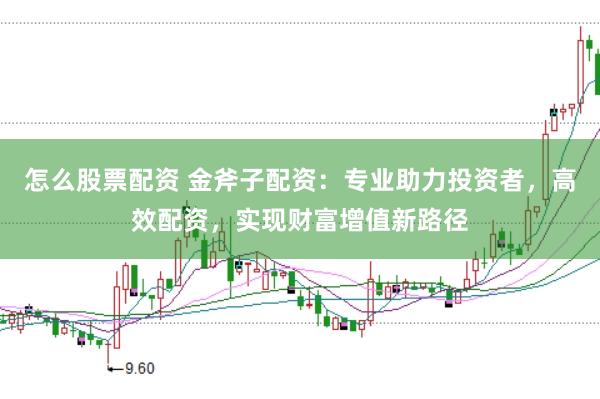 怎么股票配资 金斧子配资：专业助力投资者，高效配资，实现财富增值新路径