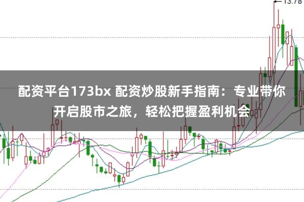 配资平台173bx 配资炒股新手指南：专业带你开启股市之旅，轻松把握盈利机会