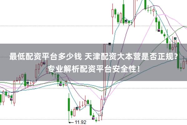 最低配资平台多少钱 天津配资大本营是否正规？专业解析配资平台安全性！