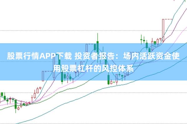 股票行情APP下载 投资者报告：场内活跃资金使用股票杠杆的风控体系