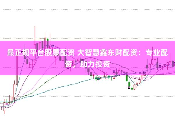 最正规平台股票配资 大智慧鑫东财配资：专业配资，助力投资