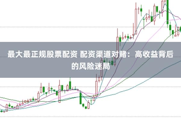 最大最正规股票配资 配资渠道对赌：高收益背后的风险迷局