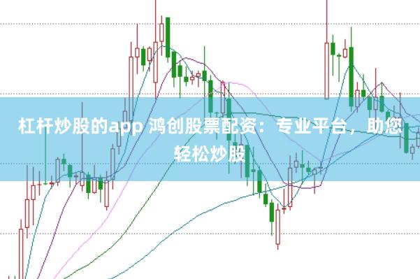 杠杆炒股的app 鸿创股票配资：专业平台，助您轻松炒股
