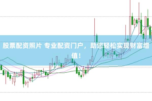股票配资照片 专业配资门户，助您轻松实现财富增值！