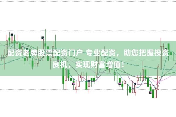 配资老牌股票配资门户 专业配资,助您把握投资良机,实现财富增值!