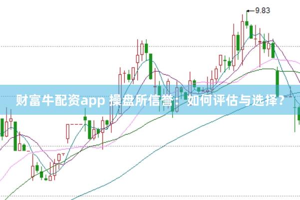 财富牛配资app 操盘所信誉：如何评估与选择？