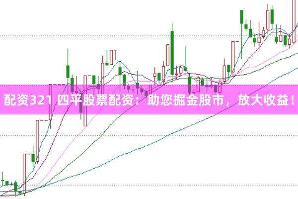 配资321 四平股票配资：助您掘金股市，放大收益！