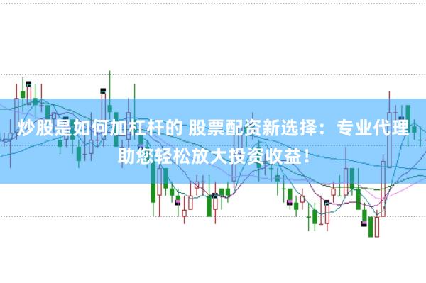 炒股是如何加杠杆的 股票配资新选择：专业代理助您轻松放大投资收益！