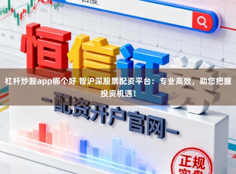 杠杆炒股app哪个好 智沪深股票配资平台：专业高效，助您把握投资机遇！