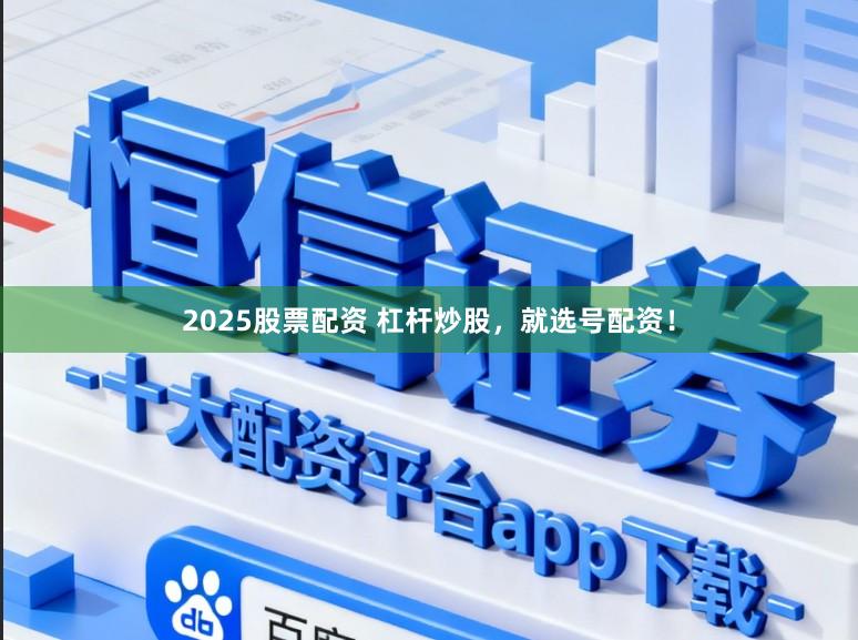 2025股票配资 杠杆炒股,就选号配资!