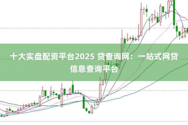 十大实盘配资平台2025 贷查询网:一站式网贷信息查询平台