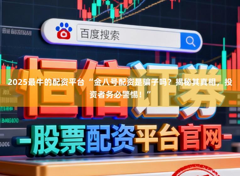 2025最牛的配资平台 “金八号配资是骗子吗？揭秘其真相，投资者务必警惕！”